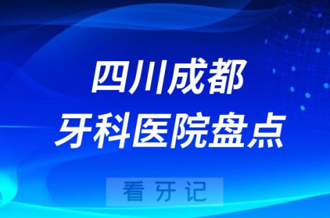 成都十大牙科医院公立私立排名前十排名榜单整理2023版