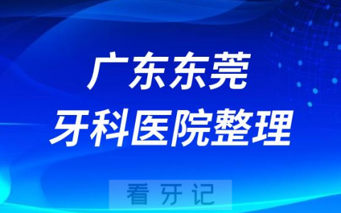 2023东莞十大口腔医院排名前十名单盘点私立版