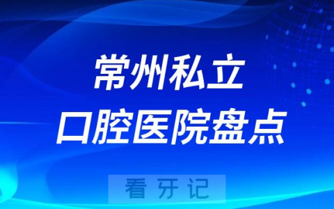 2023常州十大口腔医院排名前十名单盘点私立版