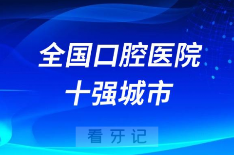 全国口腔医院十强城市专业排名前十名单盘点2023