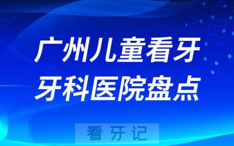 广州给孩子看牙十大口腔医院前十盘点