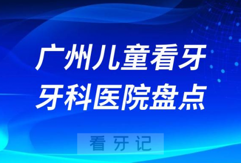 广州给孩子看牙十大口腔医院前十盘点