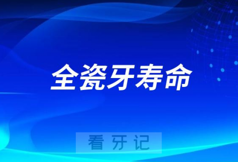 全瓷牙寿命到底能用多久附最新四大关键因素