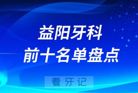 023益阳公立私立十大口腔医院排名前十名单盘点"