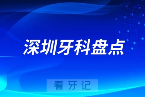 深圳十大老牌牙科医院排名榜前十2023-2024