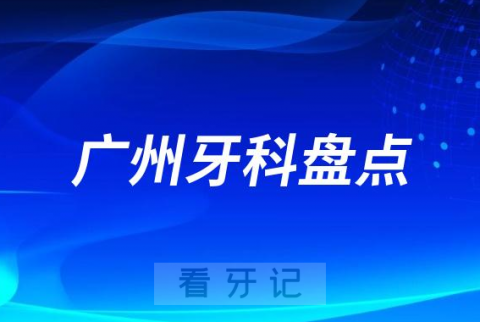 广州十大老牌牙科医院排名榜前十2023-2024