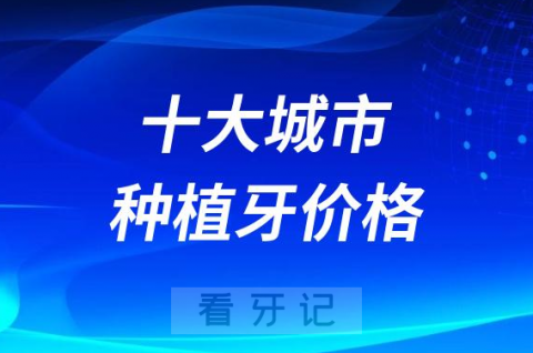 全国十大城市单颗种植牙价格2023-2024