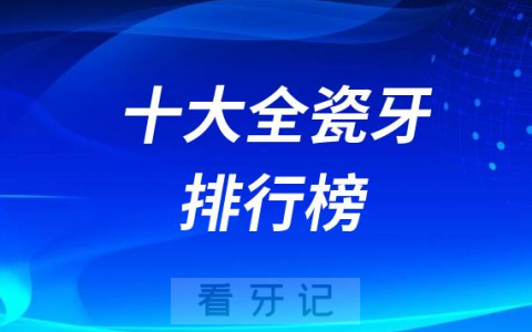 全国进口国产十大全瓷牙排行榜前十名单及价格盘点