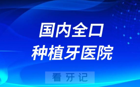 国内全口种植牙医院全新名单汇总2023-2024