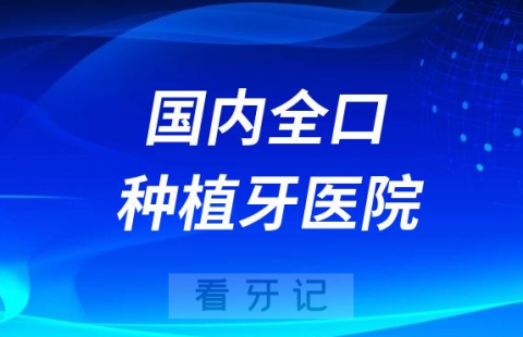 国内全口种植牙医院全新名单汇总2023-2024