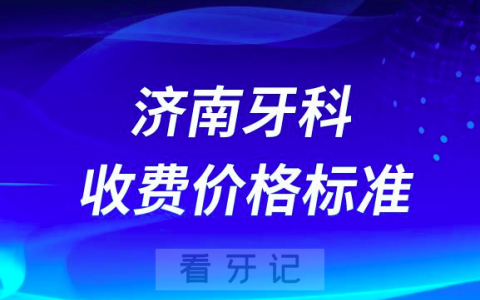 济南牙科收费价格标准查询入口2023-2024