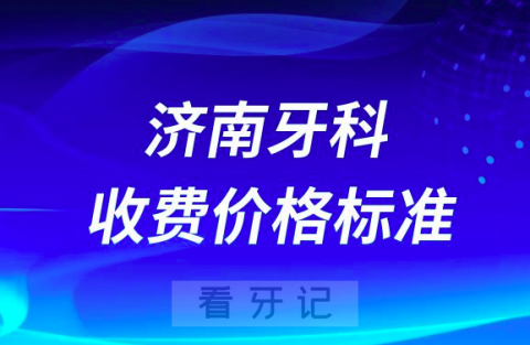 济南牙科收费价格标准查询入口2023-2024