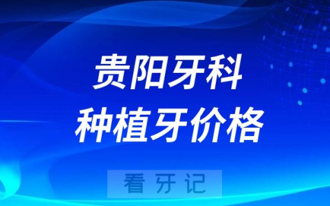 贵阳牙科医院种牙价格查询入口2023-2024