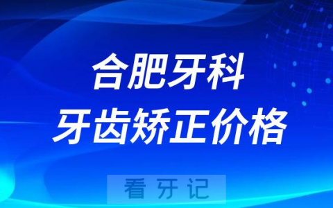 合肥牙科医院正畸价格查询入口2023-2024