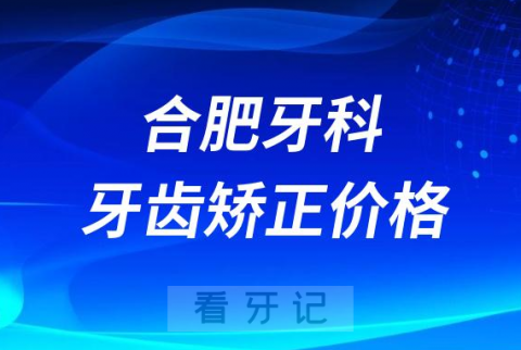 合肥牙科医院正畸价格查询入口2023-2024