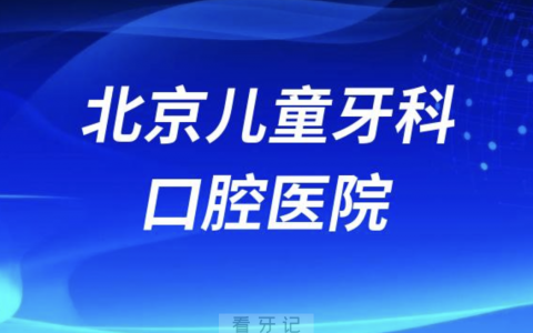 北京儿童牙科医院排名前十2023-2024