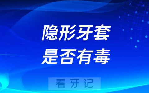 可怕！隐形牙套有毒吗？长时间戴在嘴里安全吗？