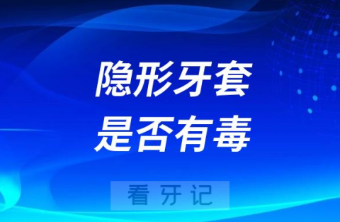 可怕！隐形牙套有毒吗？长时间戴在嘴里安全吗？