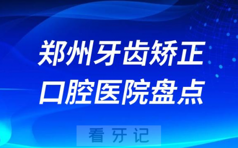 郑州牙齿矫正口腔医院排名前十名单2023-2024