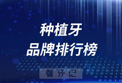国内五大热门种植牙品牌排行榜前五名单整理