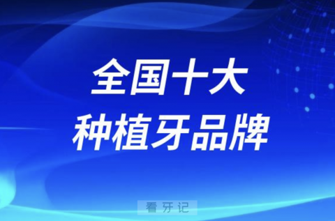 全国十大种植牙品牌前十名单及最新价格盘点