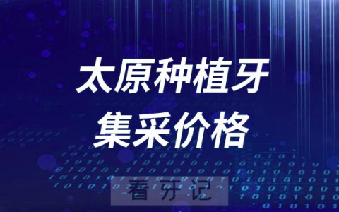 太原种植牙集采价格降到了多少钱一颗？
