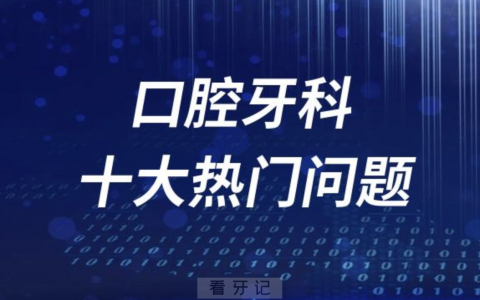 口腔牙科十大热门问题盘点（最新整理）