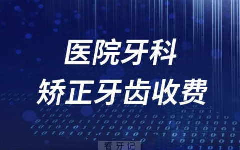 医院牙科矫正牙齿收费价目表2023-2024