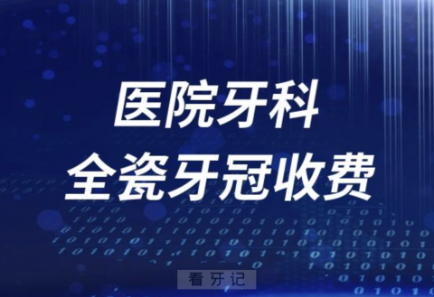 医院牙科镶牙全瓷牙冠收费价目表2023-2024