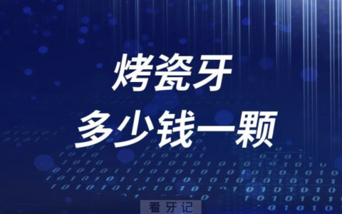 烤瓷牙多少钱一颗？盘点烤瓷牙价格表2023-2024