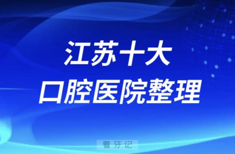 江苏口腔医院排名前十有哪些？公立私立名单来了