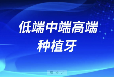 低端中端高端种植牙有哪些？全网最全名单来了！