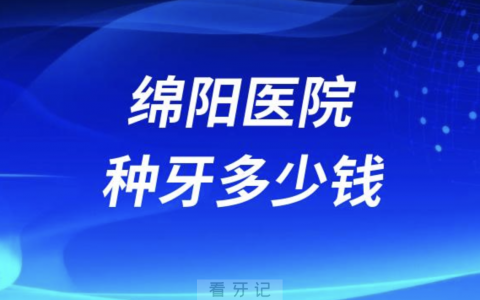 绵阳地**种牙多少钱一颗？最新价格表来了