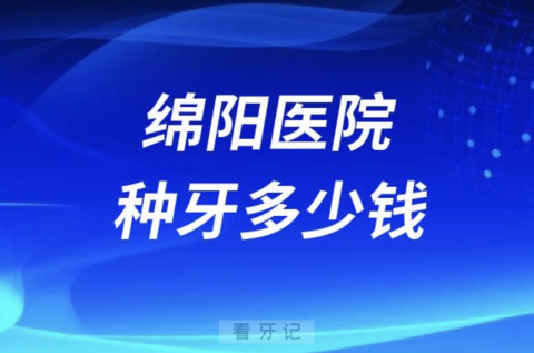 绵阳地区医院种牙多少钱一颗？最新价格表来了