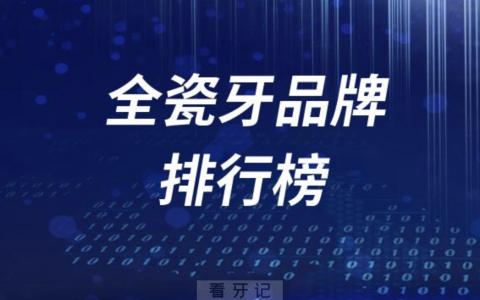 全瓷牙品牌十大排名名单前十有哪些？先整理一批
