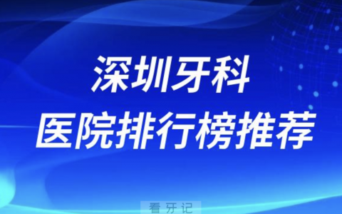 深圳口腔医院排行榜前十名有哪些？最新名单发布