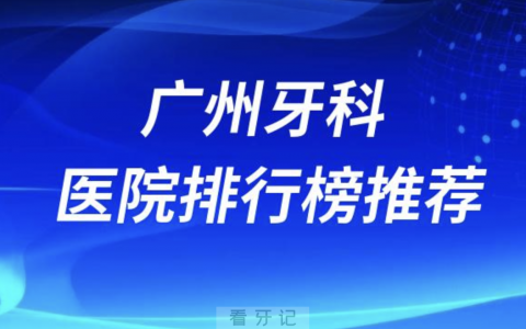 广州口腔医院排行榜前十名有哪些？最新名单发布