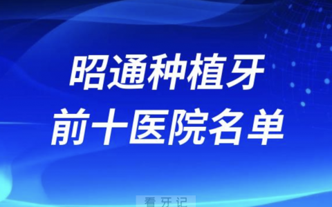 昭通种植牙医院前十榜单有哪些？最新牙科名单来了！