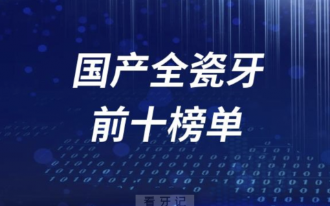 国产全瓷牙冠前十榜单有哪些品牌？最新名单公布