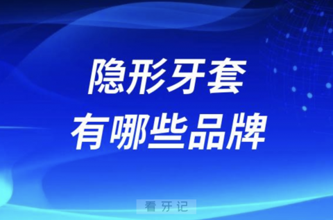 国内最好的隐形牙套有哪些品牌？价格多少钱？名单来了！