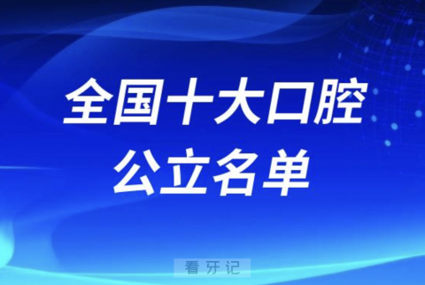 全国十大口腔医院排行榜前十有哪些？公立医院名单来了