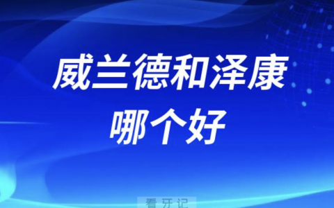 全瓷牙品牌威兰德和泽康哪个好？对比解读来了