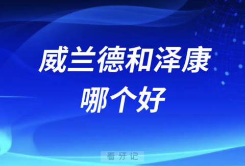 全瓷牙品牌威兰德和泽康哪个好？对比解读来了