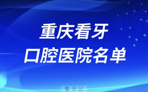 重庆口腔医院看牙前十名有哪些？最新名单来了