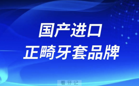 最好的国产进口正畸牙套品牌有哪些？前十名单来了