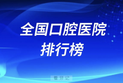 全国口腔医院排行榜TOP10~TOP50（2023-2024）