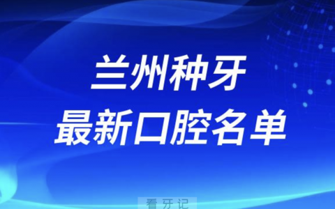 做种植牙好的兰州牙科医院排名前十有哪些？最新名单来了