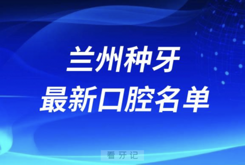 做种植牙好的兰州牙科医院排名前十有哪些？最新名单来了