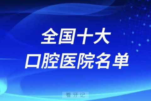 全国最好的十家口腔医院有哪些？详细名单介绍来了