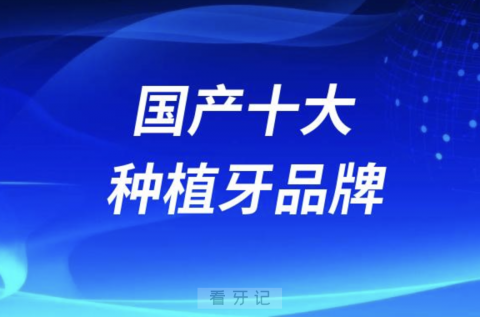 国产十大种植牙品牌价格排行榜有哪些？前十名单来了